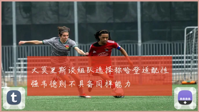 大莫里斯谈组队选择称哈登适配性强韦德则不具备同样能力