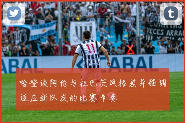 哈登谈阿伦与祖巴茨风格差异强调适应新队友的比赛节奏