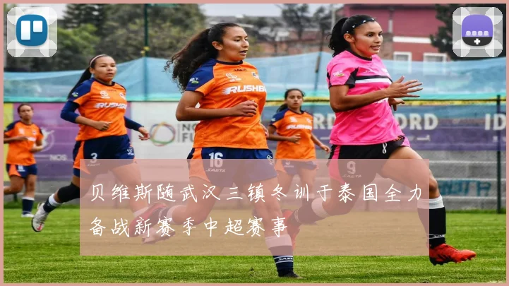 贝维斯随武汉三镇冬训于泰国全力备战新赛季中超赛事