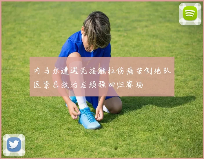内马尔遭遇无接触拉伤痛苦倒地队医紧急救治后顽强回归赛场