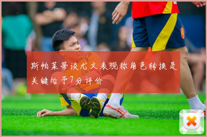 斯帕莱蒂谈尤文表现称角色转换是关键给予7分评价