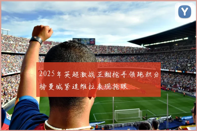 2025年英超激战正酣枪手领跑积分榜曼城紧追维拉表现抢眼