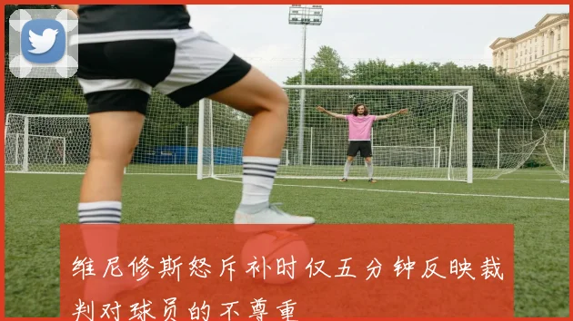 维尼修斯怒斥补时仅五分钟反映裁判对球员的不尊重