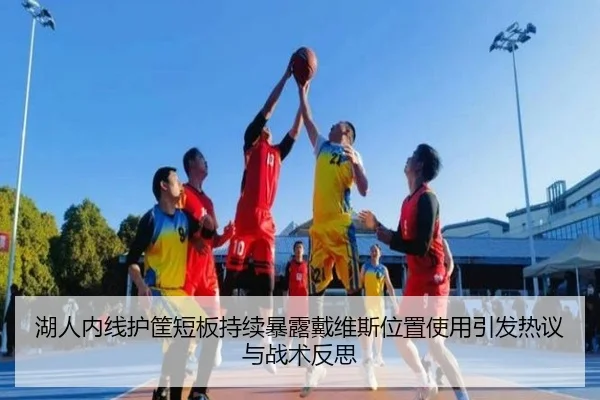 湖人内线护筐短板持续暴露戴维斯位置使用引发热议与战术反思